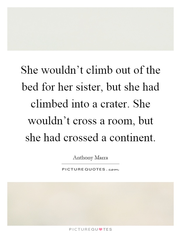 She wouldn't climb out of the bed for her sister, but she had climbed into a crater. She wouldn't cross a room, but she had crossed a continent Picture Quote #1