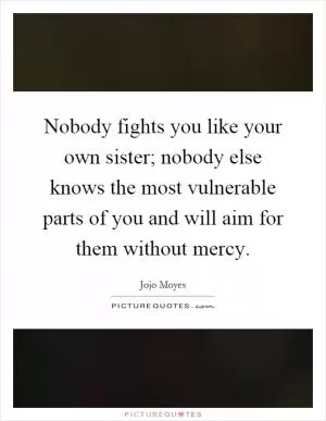 Nobody fights you like your own sister; nobody else knows the most vulnerable parts of you and will aim for them without mercy Picture Quote #1