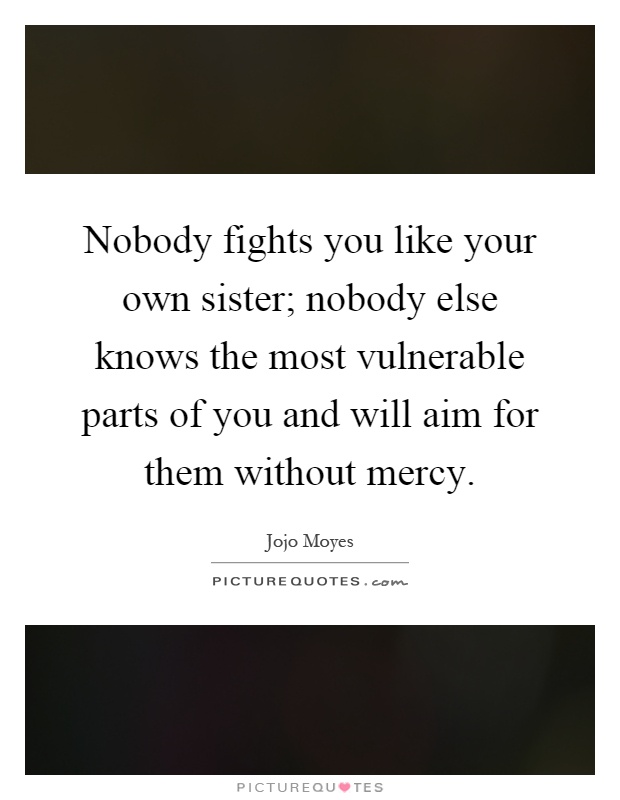 Nobody fights you like your own sister; nobody else knows the most vulnerable parts of you and will aim for them without mercy Picture Quote #1