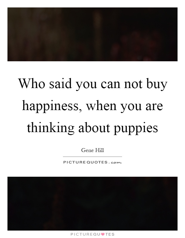 Who said you can not buy happiness, when you are thinking about puppies Picture Quote #1