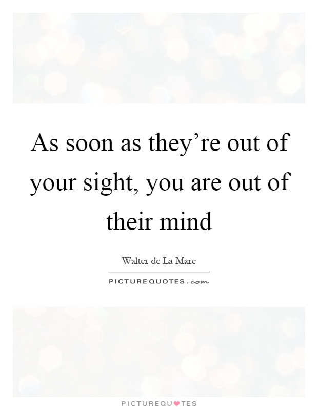 As soon as they're out of your sight, you are out of their mind Picture Quote #1