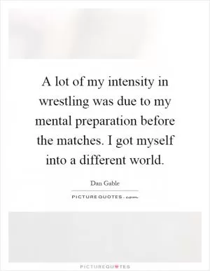 A lot of my intensity in wrestling was due to my mental preparation before the matches. I got myself into a different world Picture Quote #1