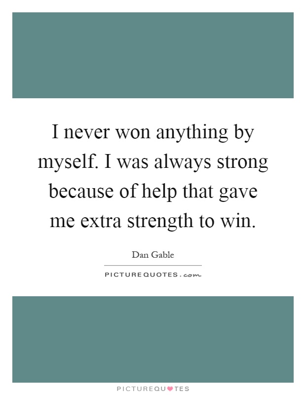 I never won anything by myself. I was always strong because of help that gave me extra strength to win Picture Quote #1