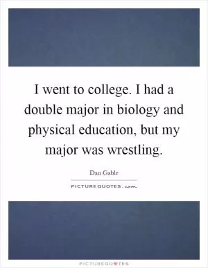I went to college. I had a double major in biology and physical education, but my major was wrestling Picture Quote #1