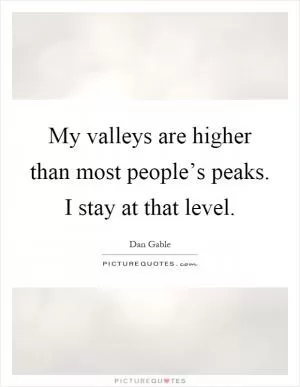 My valleys are higher than most people’s peaks. I stay at that level Picture Quote #1