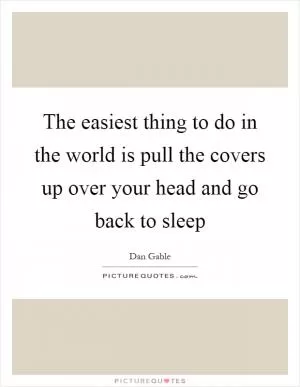 The easiest thing to do in the world is pull the covers up over your head and go back to sleep Picture Quote #1