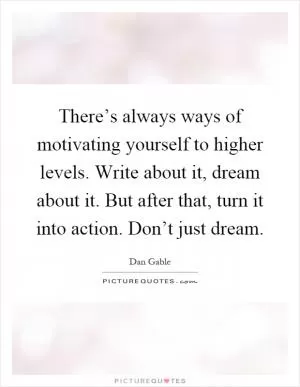 There’s always ways of motivating yourself to higher levels. Write about it, dream about it. But after that, turn it into action. Don’t just dream Picture Quote #1