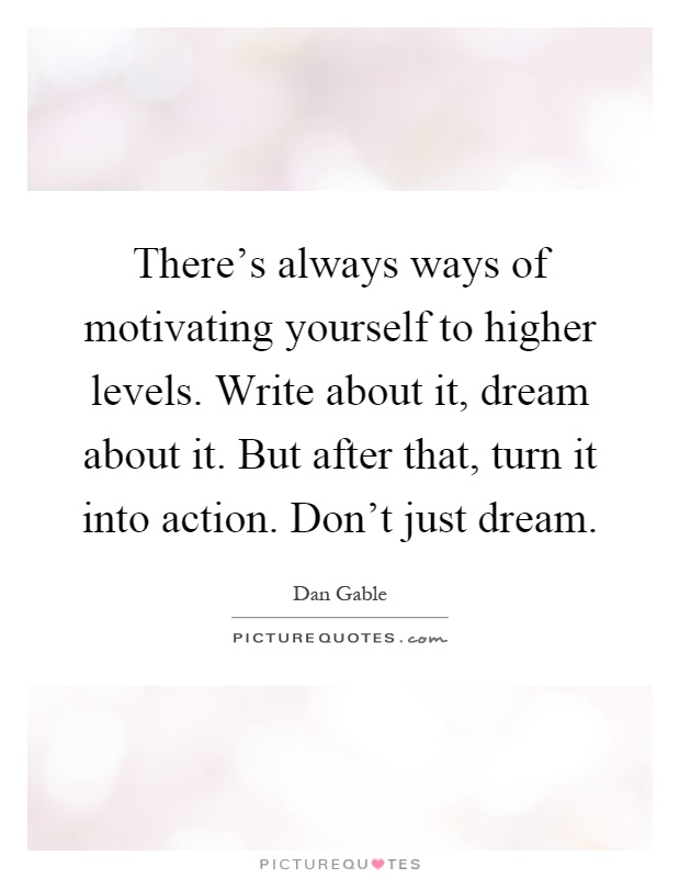There's always ways of motivating yourself to higher levels. Write about it, dream about it. But after that, turn it into action. Don't just dream Picture Quote #1
