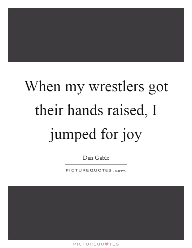 When my wrestlers got their hands raised, I jumped for joy Picture Quote #1
