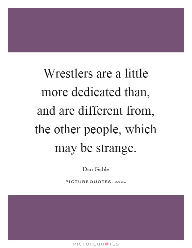 Wrestlers are a little more dedicated than, and are different from, the other people, which may be strange Picture Quote #1