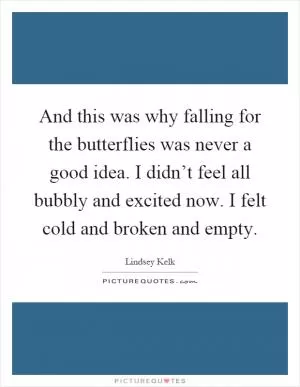 And this was why falling for the butterflies was never a good idea. I didn’t feel all bubbly and excited now. I felt cold and broken and empty Picture Quote #1