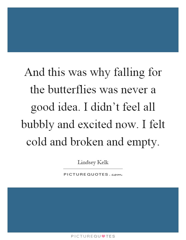 And this was why falling for the butterflies was never a good idea. I didn't feel all bubbly and excited now. I felt cold and broken and empty Picture Quote #1