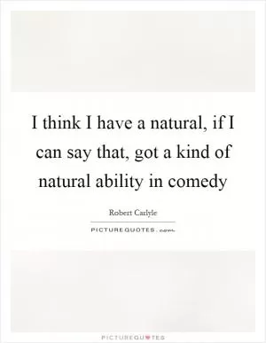 I think I have a natural, if I can say that, got a kind of natural ability in comedy Picture Quote #1