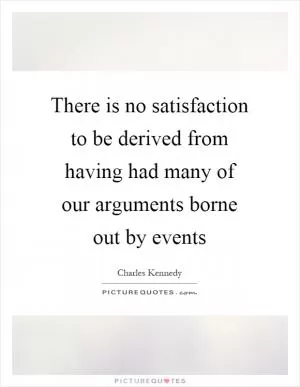 There is no satisfaction to be derived from having had many of our arguments borne out by events Picture Quote #1