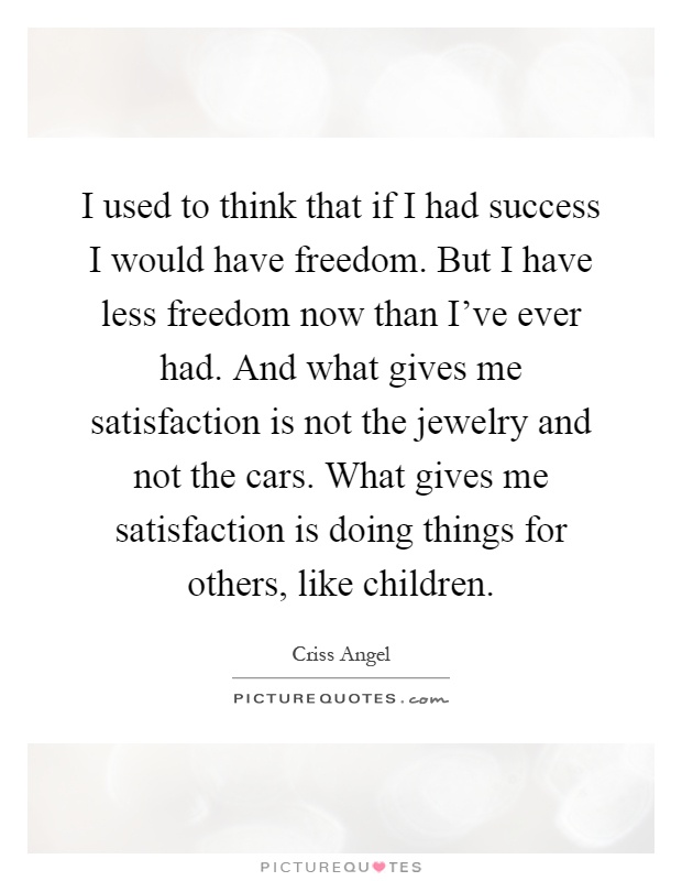I used to think that if I had success I would have freedom. But I have less freedom now than I've ever had. And what gives me satisfaction is not the jewelry and not the cars. What gives me satisfaction is doing things for others, like children Picture Quote #1