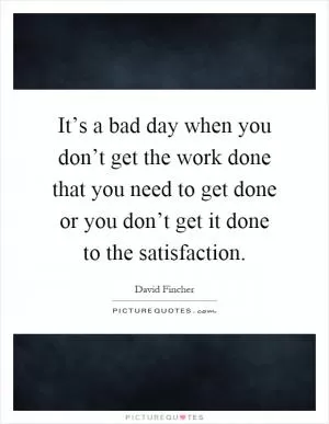 It’s a bad day when you don’t get the work done that you need to get done or you don’t get it done to the satisfaction Picture Quote #1