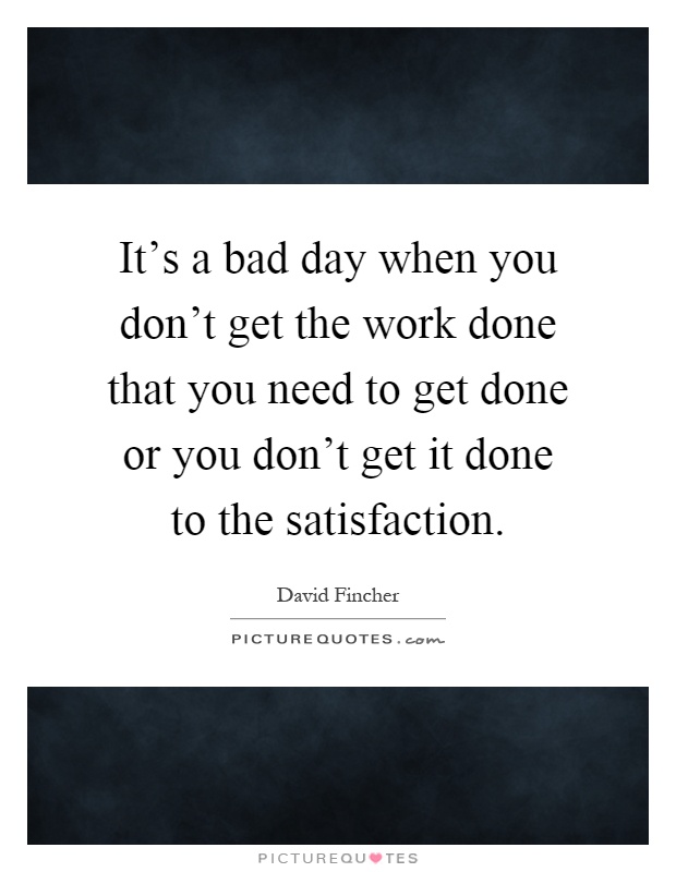 It's a bad day when you don't get the work done that you need to get done or you don't get it done to the satisfaction Picture Quote #1