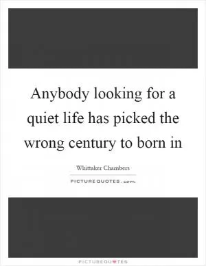 Anybody looking for a quiet life has picked the wrong century to born in Picture Quote #1