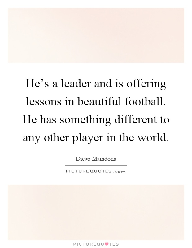 He's a leader and is offering lessons in beautiful football. He has something different to any other player in the world Picture Quote #1