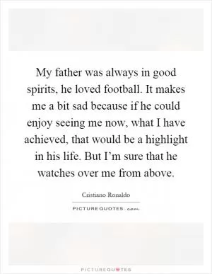 My father was always in good spirits, he loved football. It makes me a bit sad because if he could enjoy seeing me now, what I have achieved, that would be a highlight in his life. But I’m sure that he watches over me from above Picture Quote #1