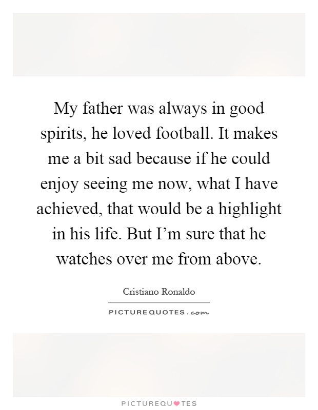 My father was always in good spirits, he loved football. It makes me a bit sad because if he could enjoy seeing me now, what I have achieved, that would be a highlight in his life. But I'm sure that he watches over me from above Picture Quote #1