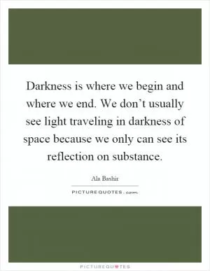 Darkness is where we begin and where we end. We don’t usually see light traveling in darkness of space because we only can see its reflection on substance Picture Quote #1
