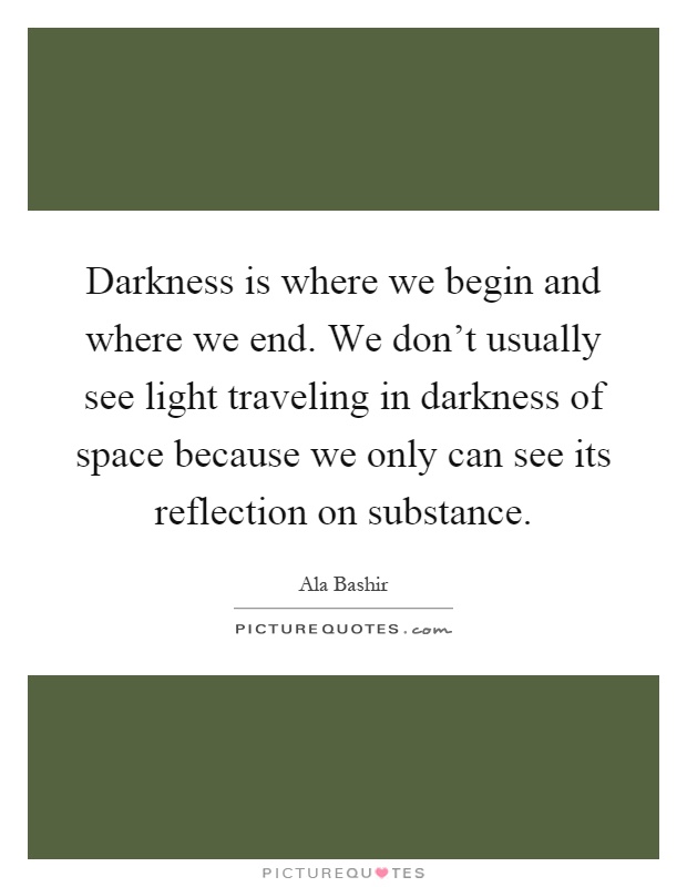 Darkness is where we begin and where we end. We don't usually see light traveling in darkness of space because we only can see its reflection on substance Picture Quote #1