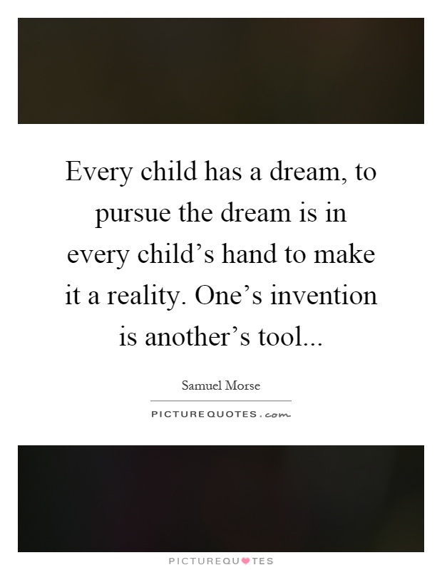 Every child has a dream, to pursue the dream is in every child's hand to make it a reality. One's invention is another's tool Picture Quote #1