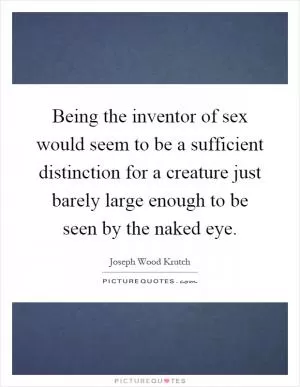 Being the inventor of sex would seem to be a sufficient distinction for a creature just barely large enough to be seen by the naked eye Picture Quote #1