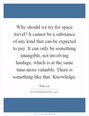 Why should we try for space travel? It cannot be a substance of any kind that can be expected to pay. It can only be something intangible, not involving haulage, which is at the same time more valuable. There is something like that: Knowledge Picture Quote #1