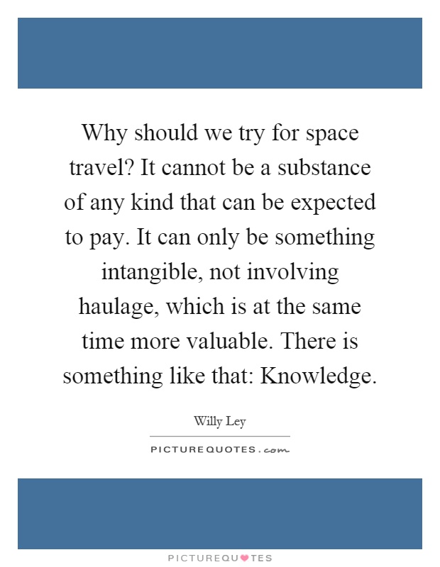 Why should we try for space travel? It cannot be a substance of any kind that can be expected to pay. It can only be something intangible, not involving haulage, which is at the same time more valuable. There is something like that: Knowledge Picture Quote #1