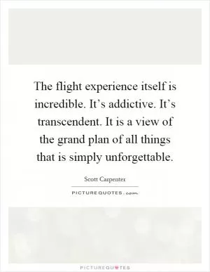 The flight experience itself is incredible. It’s addictive. It’s transcendent. It is a view of the grand plan of all things that is simply unforgettable Picture Quote #1