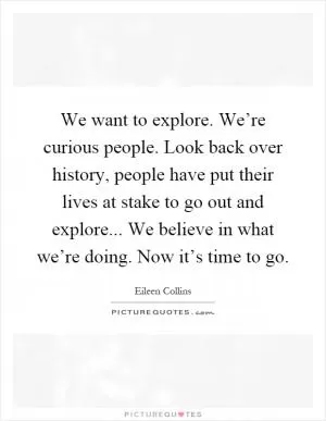We want to explore. We’re curious people. Look back over history, people have put their lives at stake to go out and explore... We believe in what we’re doing. Now it’s time to go Picture Quote #1
