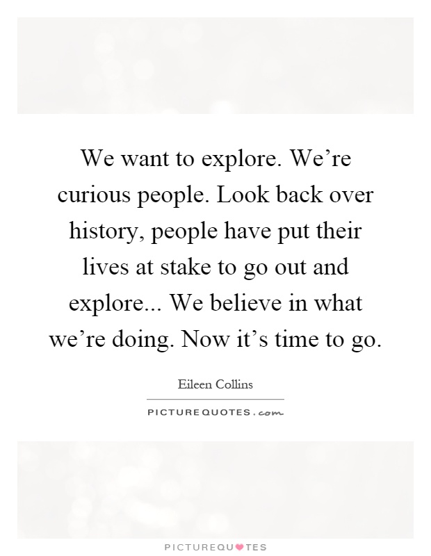 We want to explore. We're curious people. Look back over history, people have put their lives at stake to go out and explore... We believe in what we're doing. Now it's time to go Picture Quote #1