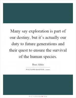 Many say exploration is part of our destiny, but it’s actually our duty to future generations and their quest to ensure the survival of the human species Picture Quote #1