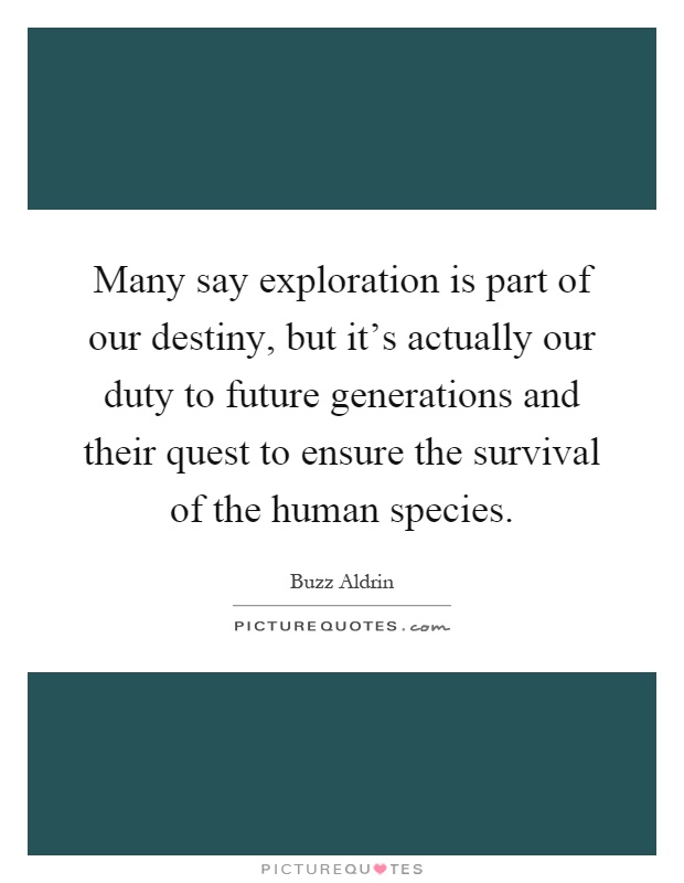 Many say exploration is part of our destiny, but it's actually our duty to future generations and their quest to ensure the survival of the human species Picture Quote #1