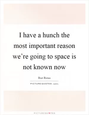 I have a hunch the most important reason we’re going to space is not known now Picture Quote #1