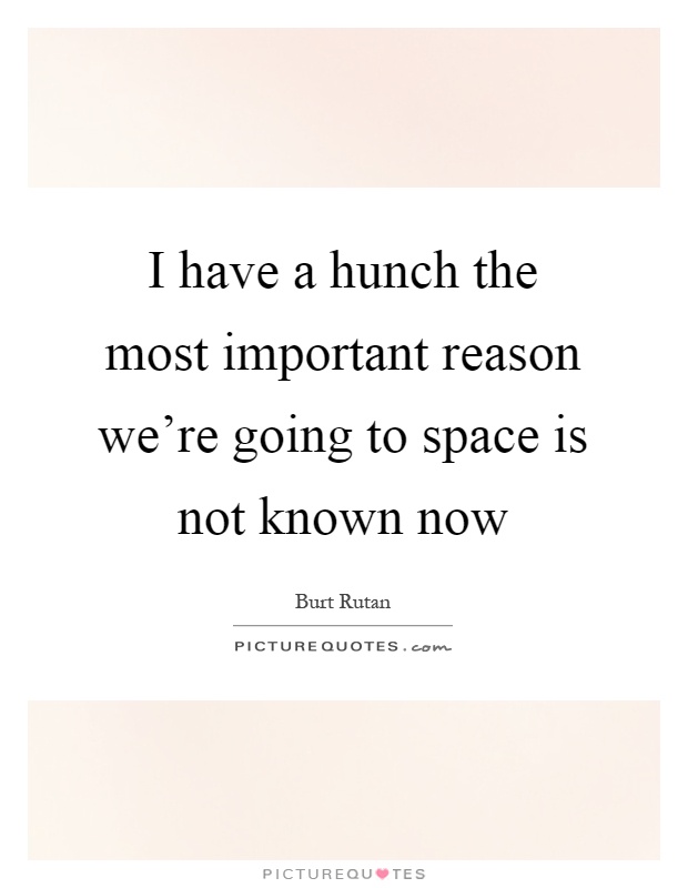 I have a hunch the most important reason we're going to space is not known now Picture Quote #1