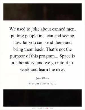 We used to joke about canned men, putting people in a can and seeing how far you can send them and bring them back. That’s not the purpose of this program... Space is a laboratory, and we go into it to work and learn the new Picture Quote #1