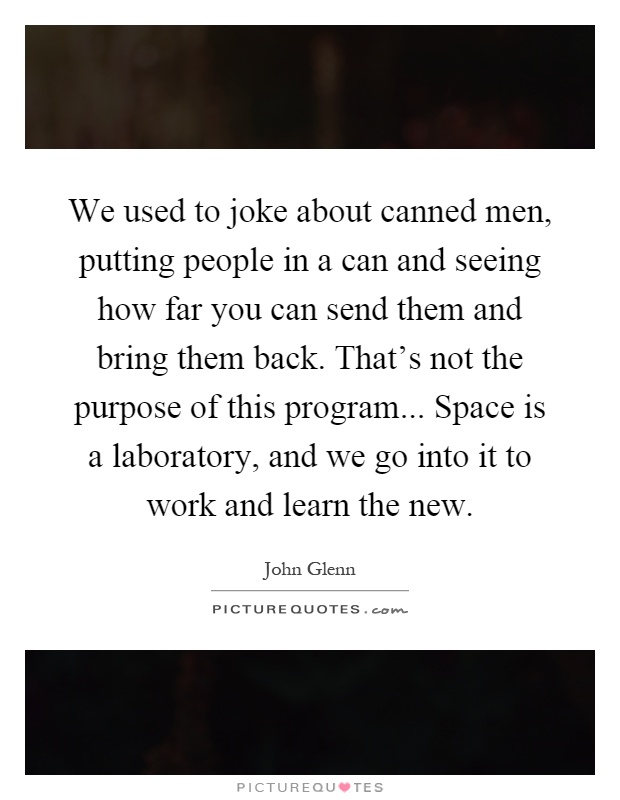 We used to joke about canned men, putting people in a can and seeing how far you can send them and bring them back. That's not the purpose of this program... Space is a laboratory, and we go into it to work and learn the new Picture Quote #1