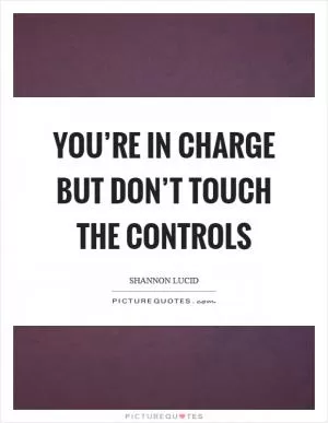 You’re in charge but don’t touch the controls Picture Quote #1