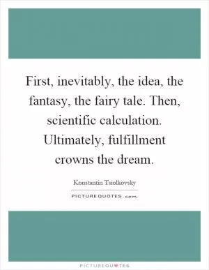 First, inevitably, the idea, the fantasy, the fairy tale. Then, scientific calculation. Ultimately, fulfillment crowns the dream Picture Quote #1