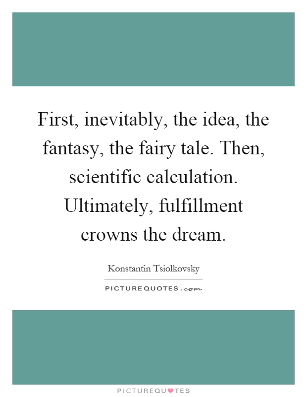 First, inevitably, the idea, the fantasy, the fairy tale. Then, scientific calculation. Ultimately, fulfillment crowns the dream Picture Quote #1