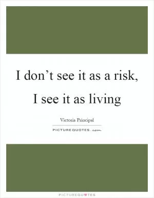 I don’t see it as a risk, I see it as living Picture Quote #1