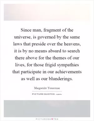 Since man, fragment of the universe, is governed by the same laws that preside over the heavens, it is by no means absurd to search there above for the themes of our lives, for those frigid sympathies that participate in our achievements as well as our blunderings Picture Quote #1