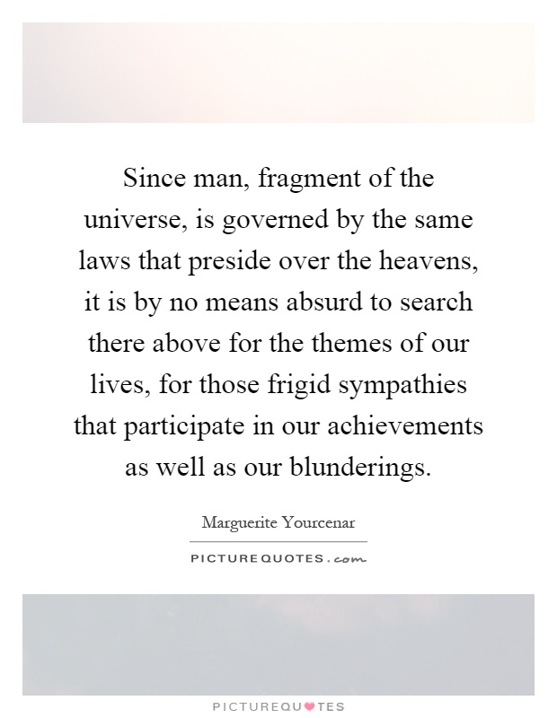 Since man, fragment of the universe, is governed by the same laws that preside over the heavens, it is by no means absurd to search there above for the themes of our lives, for those frigid sympathies that participate in our achievements as well as our blunderings Picture Quote #1