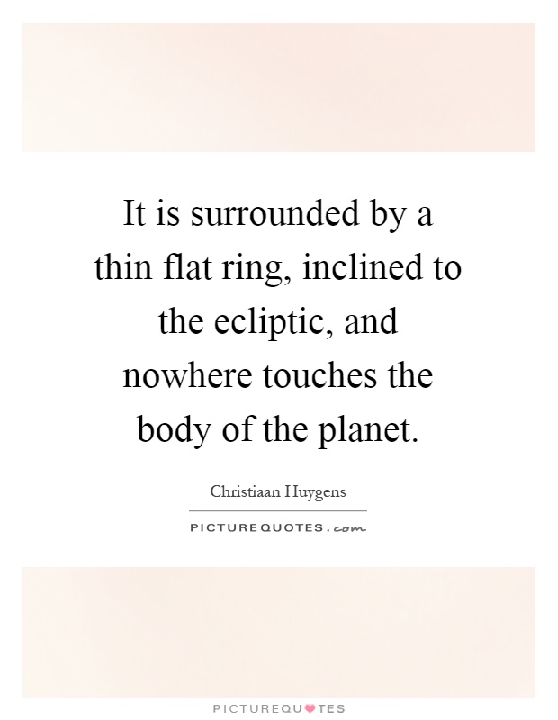 It is surrounded by a thin flat ring, inclined to the ecliptic, and nowhere touches the body of the planet Picture Quote #1