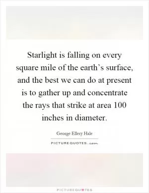 Starlight is falling on every square mile of the earth’s surface, and the best we can do at present is to gather up and concentrate the rays that strike at area 100 inches in diameter Picture Quote #1
