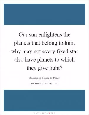 Our sun enlightens the planets that belong to him; why may not every fixed star also have planets to which they give light? Picture Quote #1