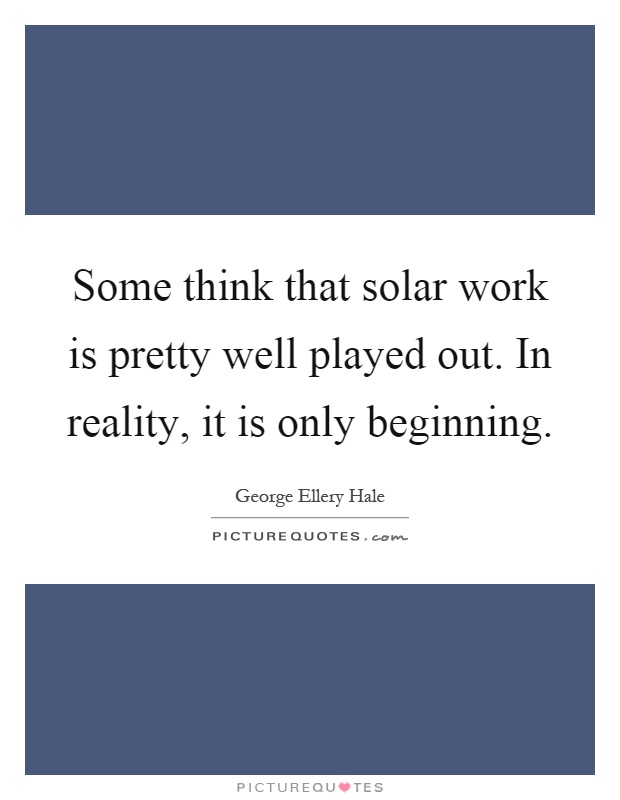Some think that solar work is pretty well played out. In reality, it is only beginning Picture Quote #1